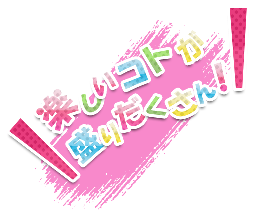 楽しいコトが盛りだくさん！